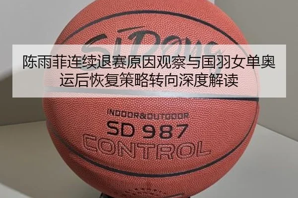 陈雨菲连续退赛原因观察与国羽女单奥运后恢复策略转向深度解读