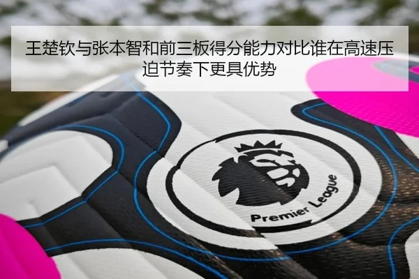 王楚钦与张本智和前三板得分能力对比谁在高速压迫节奏下更具优势